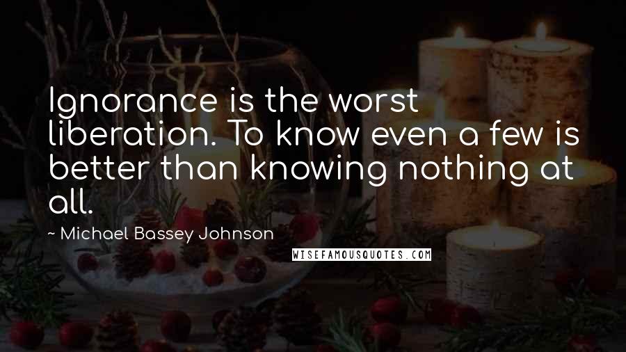 Michael Bassey Johnson Quotes: Ignorance is the worst liberation. To know even a few is better than knowing nothing at all.