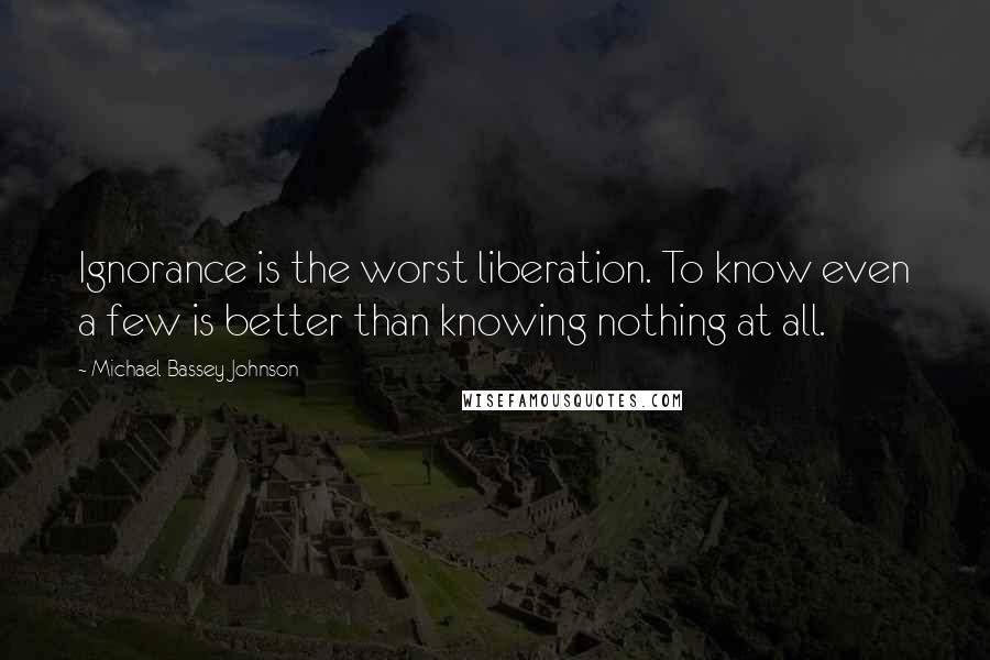 Michael Bassey Johnson Quotes: Ignorance is the worst liberation. To know even a few is better than knowing nothing at all.