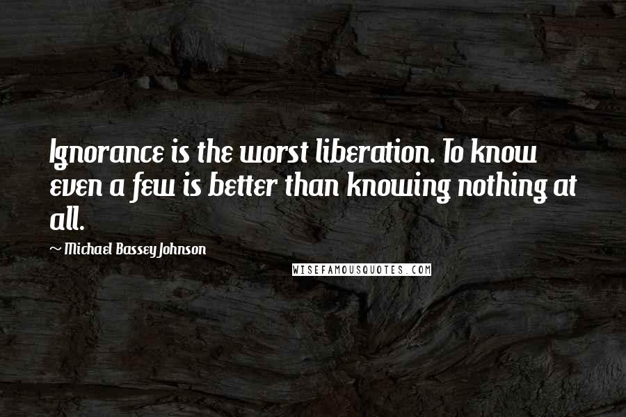 Michael Bassey Johnson Quotes: Ignorance is the worst liberation. To know even a few is better than knowing nothing at all.