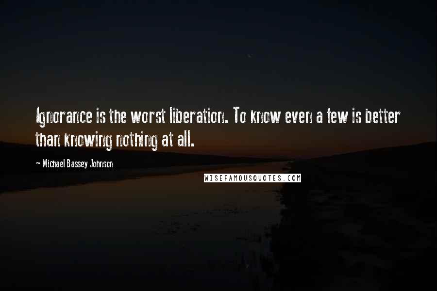 Michael Bassey Johnson Quotes: Ignorance is the worst liberation. To know even a few is better than knowing nothing at all.