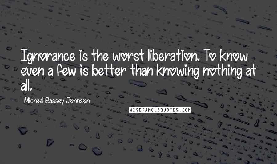 Michael Bassey Johnson Quotes: Ignorance is the worst liberation. To know even a few is better than knowing nothing at all.