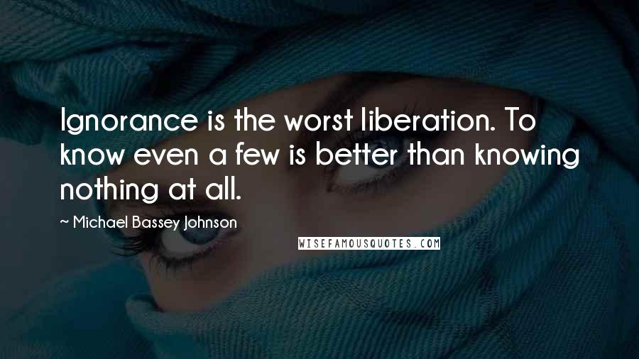 Michael Bassey Johnson Quotes: Ignorance is the worst liberation. To know even a few is better than knowing nothing at all.