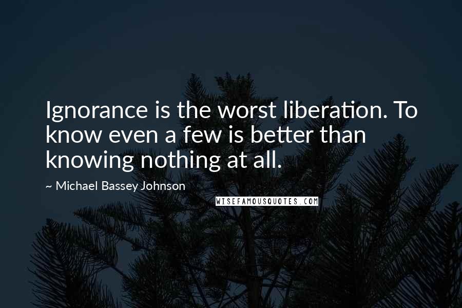 Michael Bassey Johnson Quotes: Ignorance is the worst liberation. To know even a few is better than knowing nothing at all.