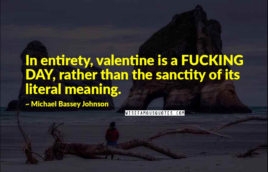 Michael Bassey Johnson Quotes: In entirety, valentine is a FUCKING DAY, rather than the sanctity of its literal meaning.