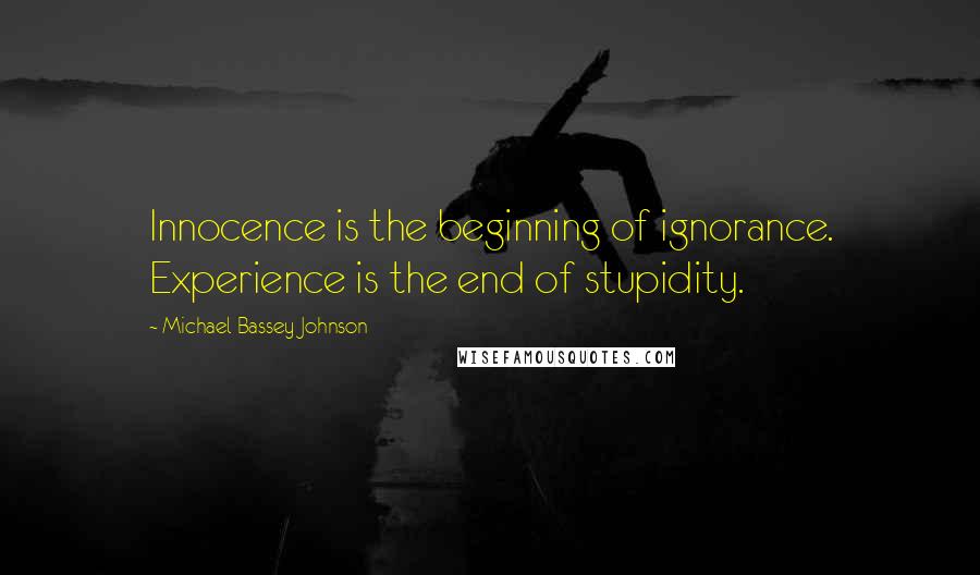 Michael Bassey Johnson Quotes: Innocence is the beginning of ignorance. Experience is the end of stupidity.