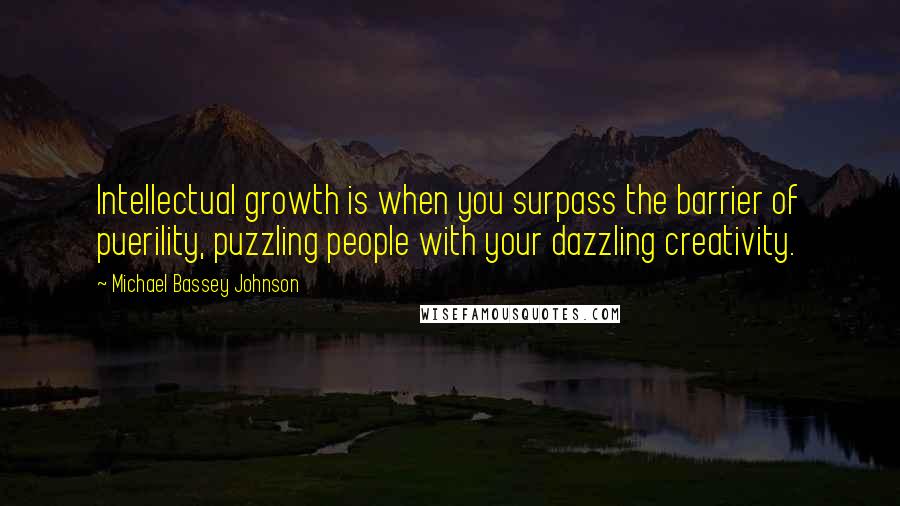 Michael Bassey Johnson Quotes: Intellectual growth is when you surpass the barrier of puerility, puzzling people with your dazzling creativity.