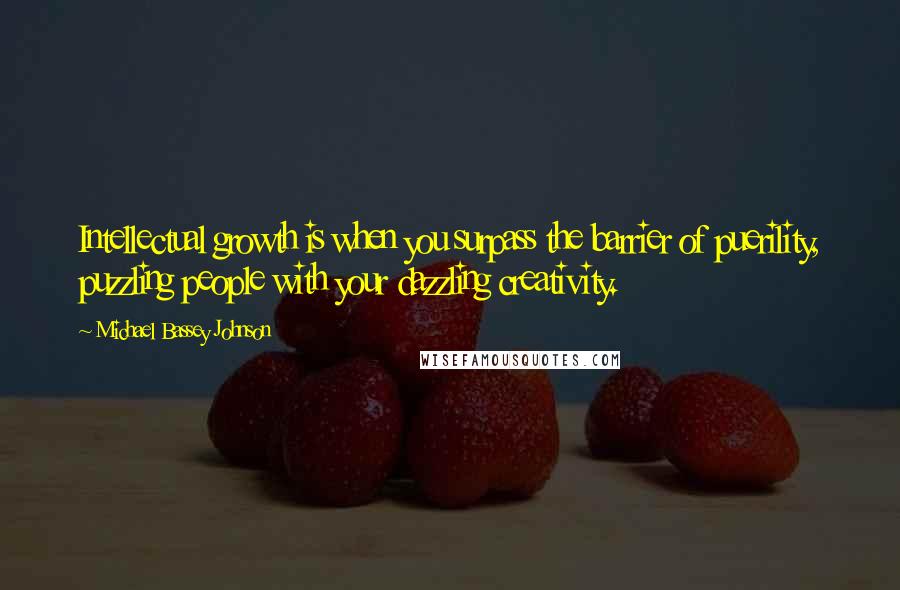 Michael Bassey Johnson Quotes: Intellectual growth is when you surpass the barrier of puerility, puzzling people with your dazzling creativity.