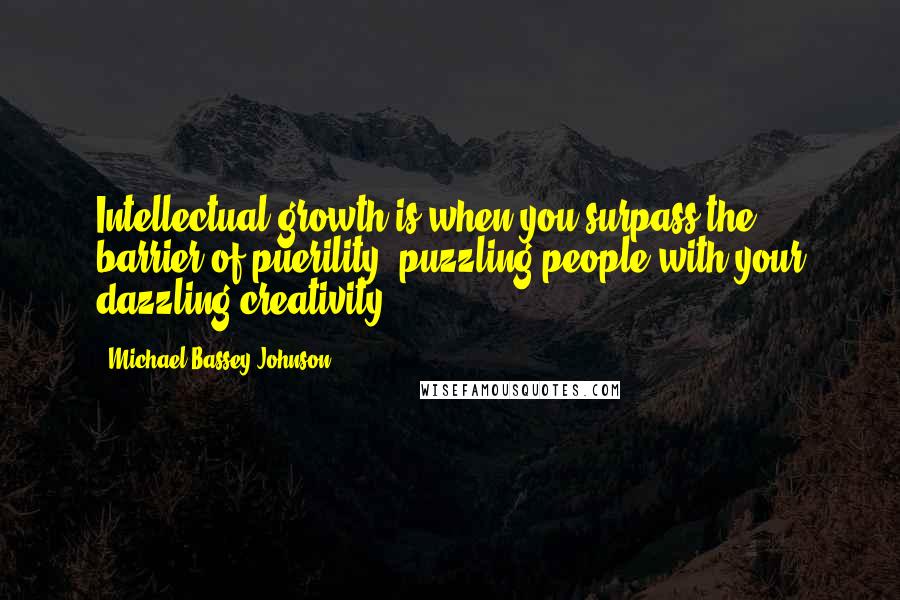 Michael Bassey Johnson Quotes: Intellectual growth is when you surpass the barrier of puerility, puzzling people with your dazzling creativity.