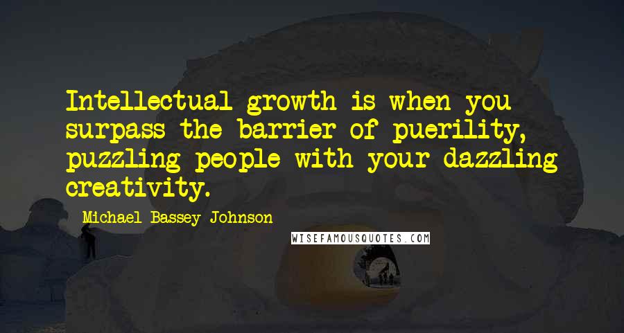 Michael Bassey Johnson Quotes: Intellectual growth is when you surpass the barrier of puerility, puzzling people with your dazzling creativity.