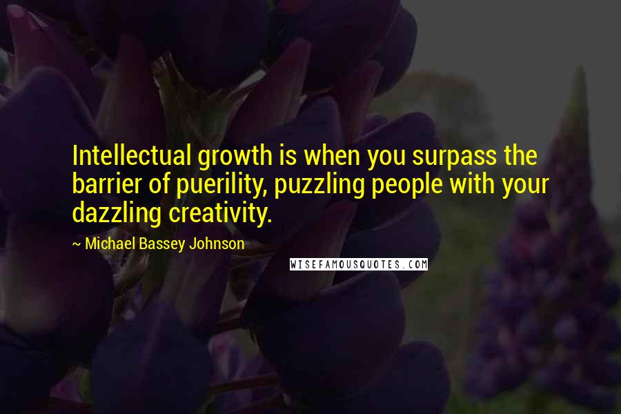 Michael Bassey Johnson Quotes: Intellectual growth is when you surpass the barrier of puerility, puzzling people with your dazzling creativity.