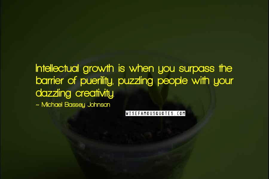 Michael Bassey Johnson Quotes: Intellectual growth is when you surpass the barrier of puerility, puzzling people with your dazzling creativity.
