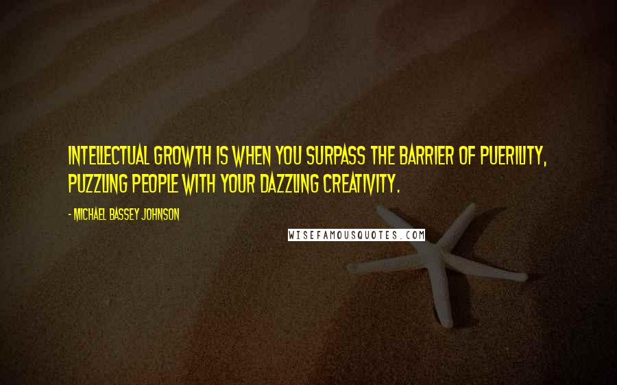 Michael Bassey Johnson Quotes: Intellectual growth is when you surpass the barrier of puerility, puzzling people with your dazzling creativity.