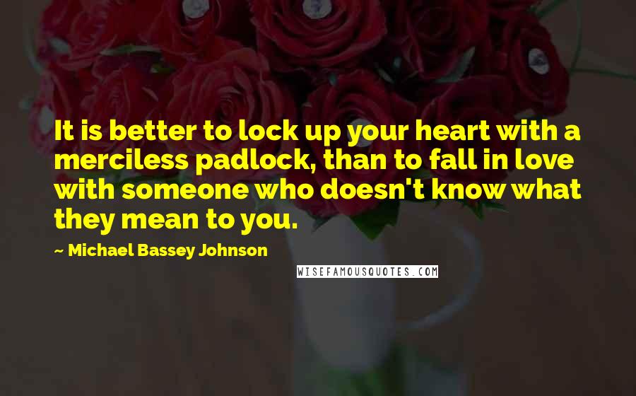 Michael Bassey Johnson Quotes: It is better to lock up your heart with a merciless padlock, than to fall in love with someone who doesn't know what they mean to you.