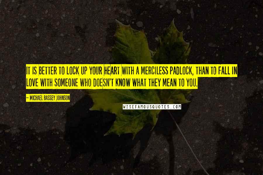 Michael Bassey Johnson Quotes: It is better to lock up your heart with a merciless padlock, than to fall in love with someone who doesn't know what they mean to you.