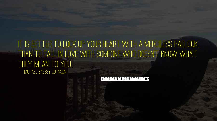 Michael Bassey Johnson Quotes: It is better to lock up your heart with a merciless padlock, than to fall in love with someone who doesn't know what they mean to you.