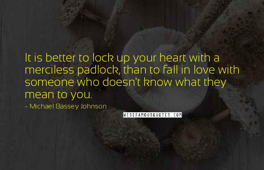 Michael Bassey Johnson Quotes: It is better to lock up your heart with a merciless padlock, than to fall in love with someone who doesn't know what they mean to you.