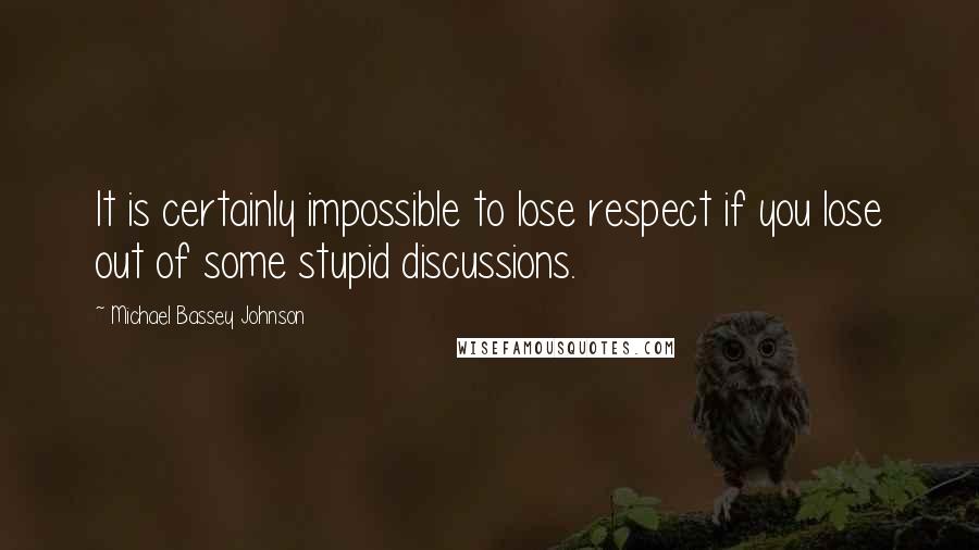 Michael Bassey Johnson Quotes: It is certainly impossible to lose respect if you lose out of some stupid discussions.