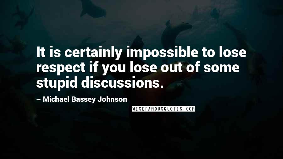 Michael Bassey Johnson Quotes: It is certainly impossible to lose respect if you lose out of some stupid discussions.