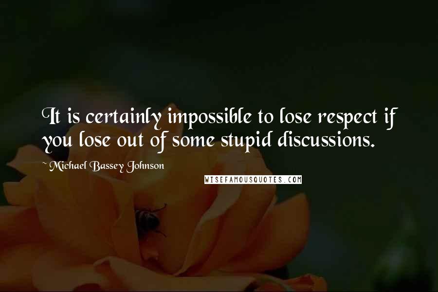 Michael Bassey Johnson Quotes: It is certainly impossible to lose respect if you lose out of some stupid discussions.