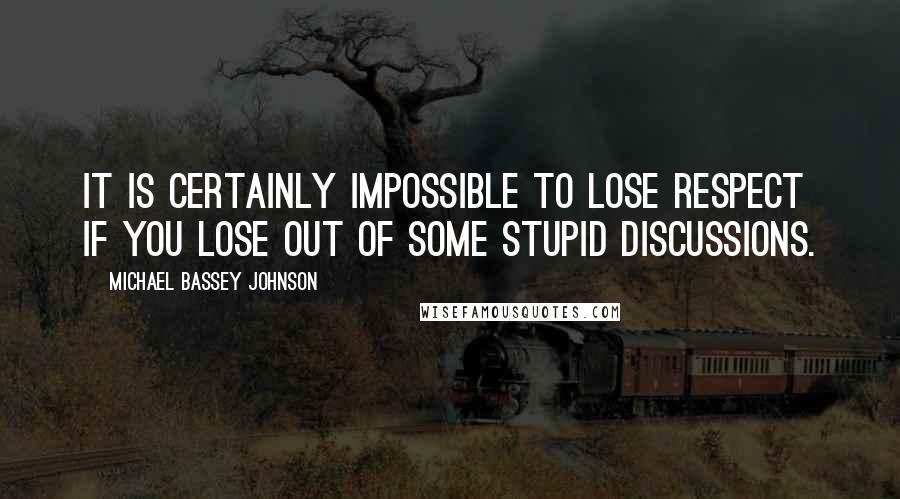 Michael Bassey Johnson Quotes: It is certainly impossible to lose respect if you lose out of some stupid discussions.