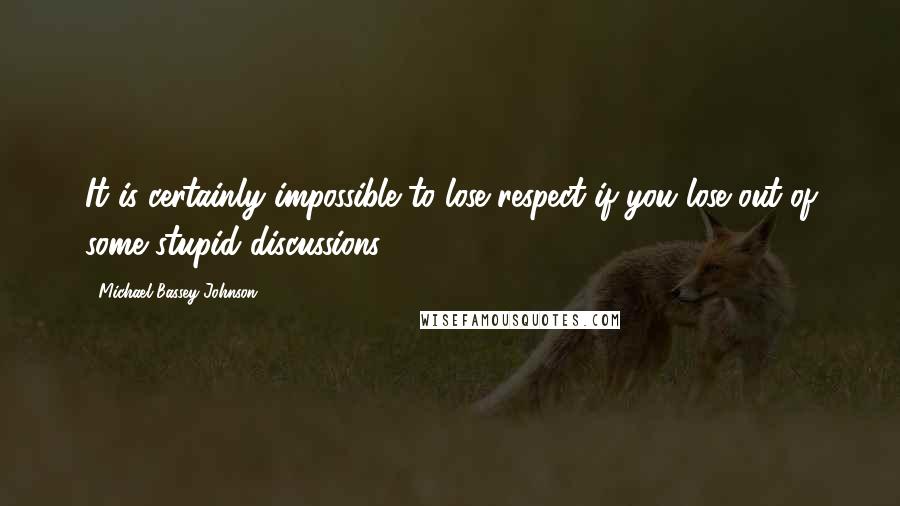 Michael Bassey Johnson Quotes: It is certainly impossible to lose respect if you lose out of some stupid discussions.