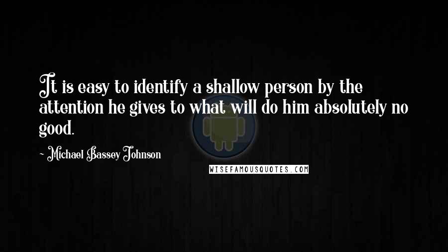 Michael Bassey Johnson Quotes: It is easy to identify a shallow person by the attention he gives to what will do him absolutely no good.