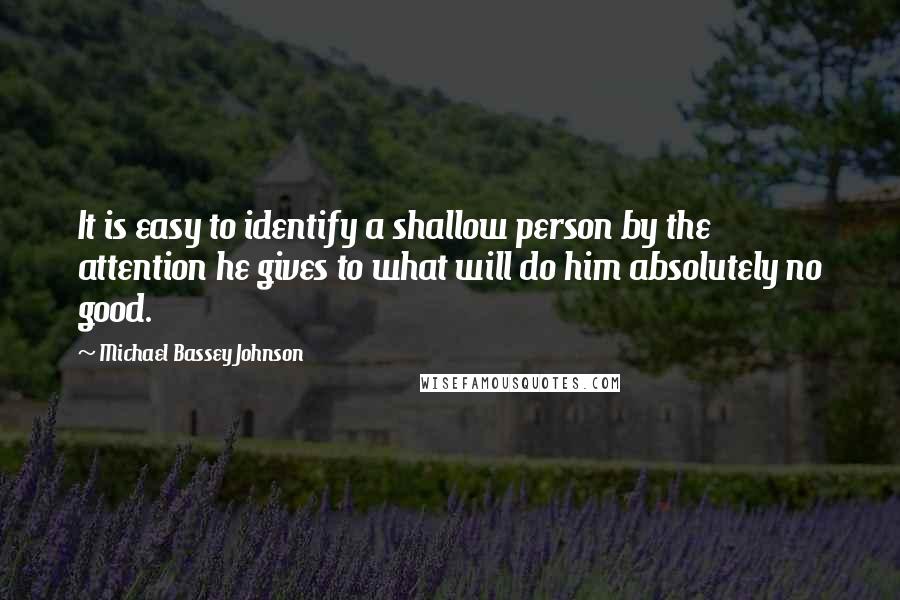 Michael Bassey Johnson Quotes: It is easy to identify a shallow person by the attention he gives to what will do him absolutely no good.