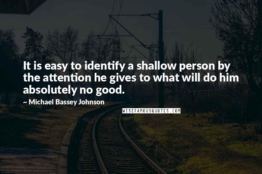 Michael Bassey Johnson Quotes: It is easy to identify a shallow person by the attention he gives to what will do him absolutely no good.