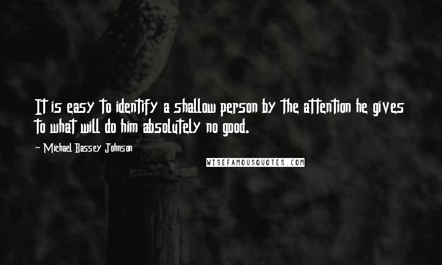 Michael Bassey Johnson Quotes: It is easy to identify a shallow person by the attention he gives to what will do him absolutely no good.