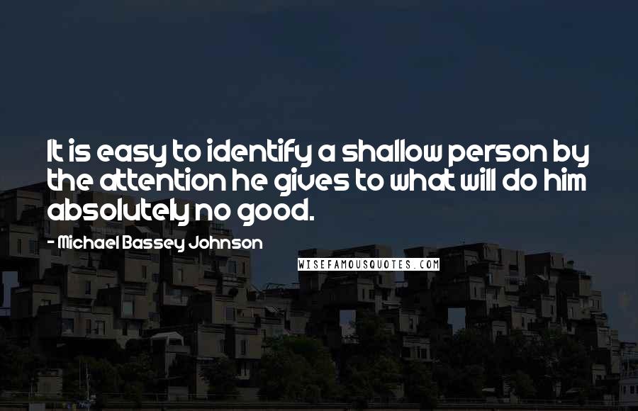 Michael Bassey Johnson Quotes: It is easy to identify a shallow person by the attention he gives to what will do him absolutely no good.