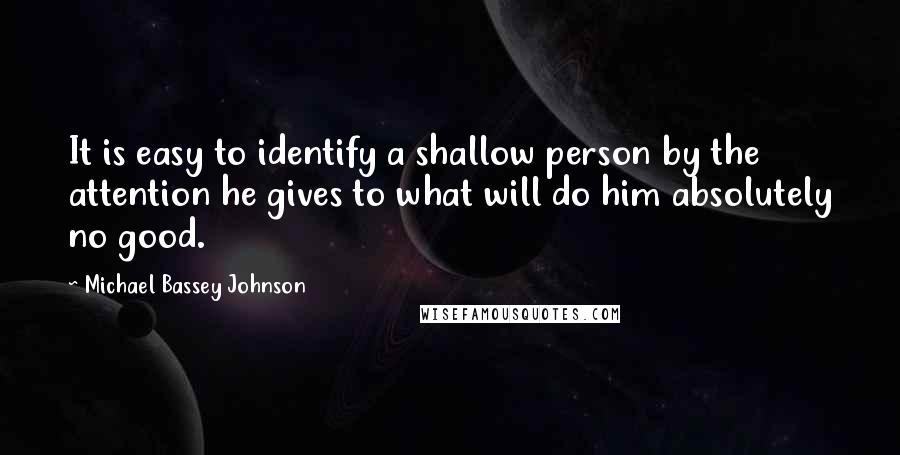 Michael Bassey Johnson Quotes: It is easy to identify a shallow person by the attention he gives to what will do him absolutely no good.