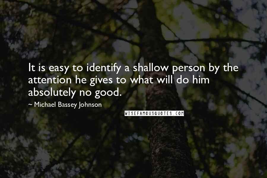 Michael Bassey Johnson Quotes: It is easy to identify a shallow person by the attention he gives to what will do him absolutely no good.