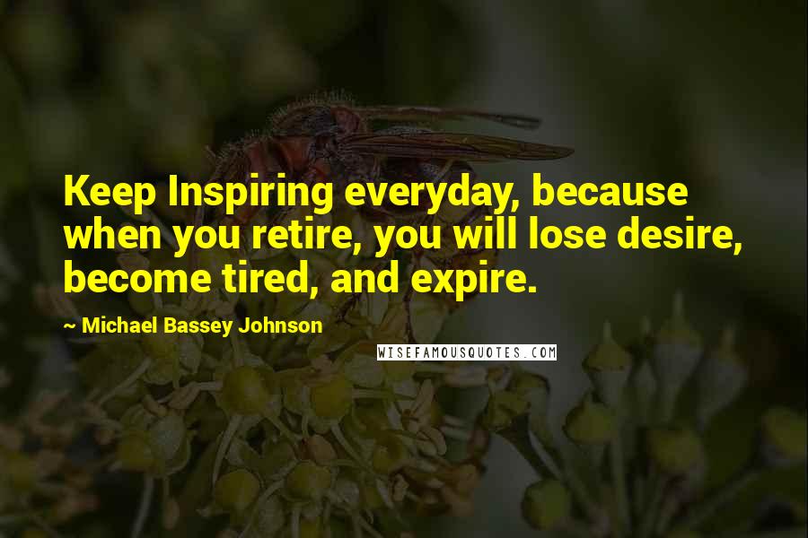 Michael Bassey Johnson Quotes: Keep Inspiring everyday, because when you retire, you will lose desire, become tired, and expire.