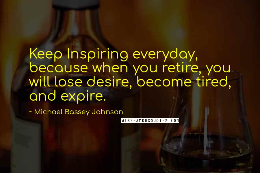 Michael Bassey Johnson Quotes: Keep Inspiring everyday, because when you retire, you will lose desire, become tired, and expire.