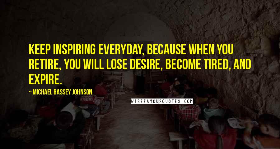 Michael Bassey Johnson Quotes: Keep Inspiring everyday, because when you retire, you will lose desire, become tired, and expire.
