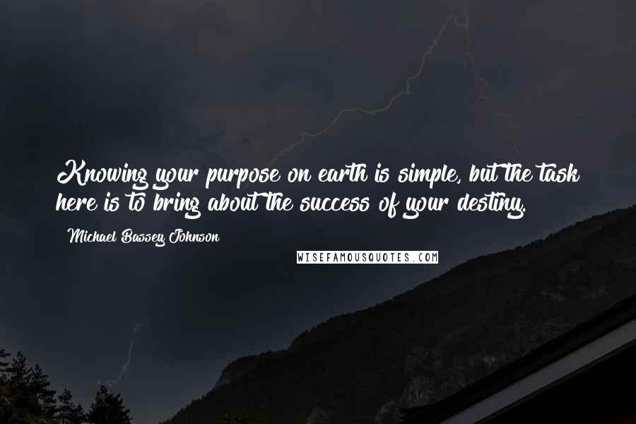 Michael Bassey Johnson Quotes: Knowing your purpose on earth is simple, but the task here is to bring about the success of your destiny.