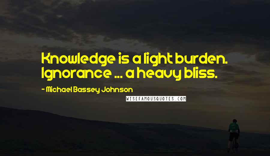 Michael Bassey Johnson Quotes: Knowledge is a light burden. Ignorance ... a heavy bliss.