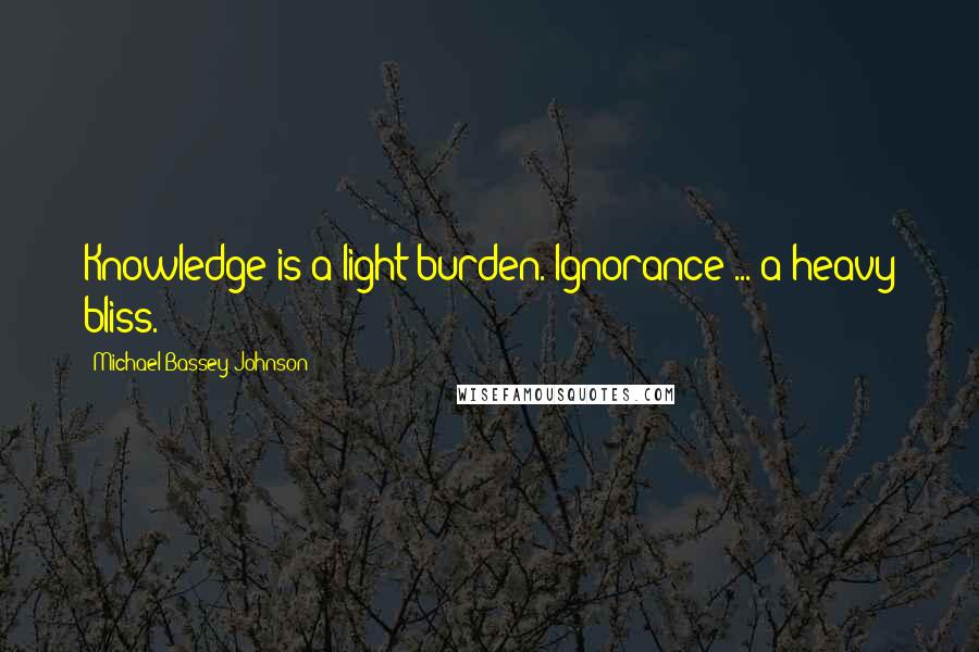 Michael Bassey Johnson Quotes: Knowledge is a light burden. Ignorance ... a heavy bliss.