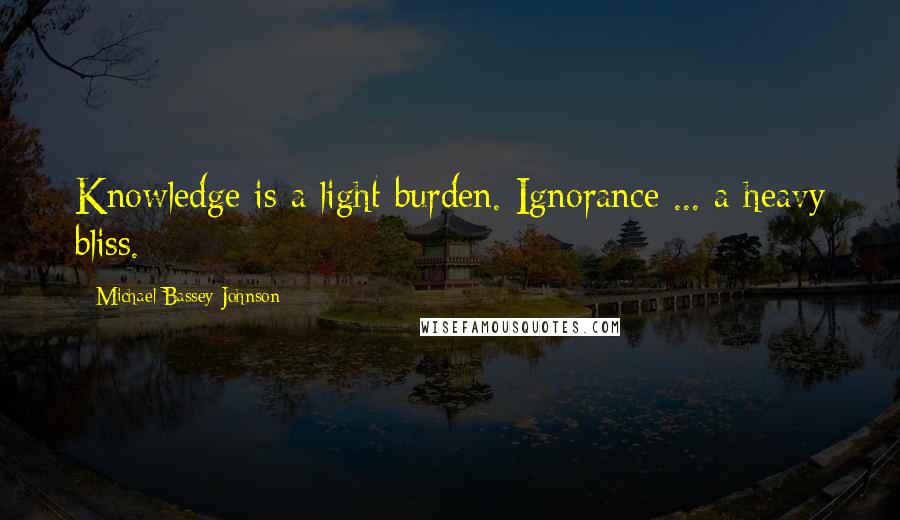 Michael Bassey Johnson Quotes: Knowledge is a light burden. Ignorance ... a heavy bliss.