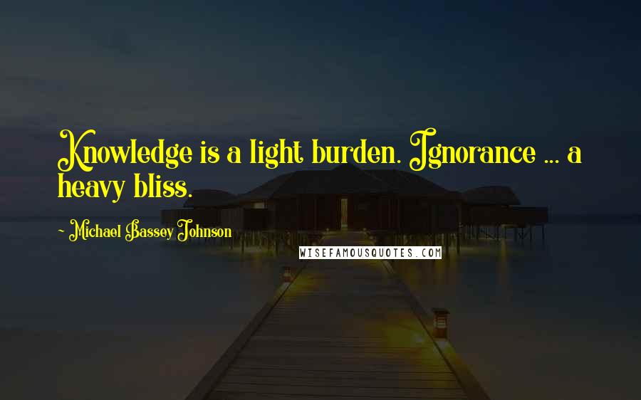 Michael Bassey Johnson Quotes: Knowledge is a light burden. Ignorance ... a heavy bliss.