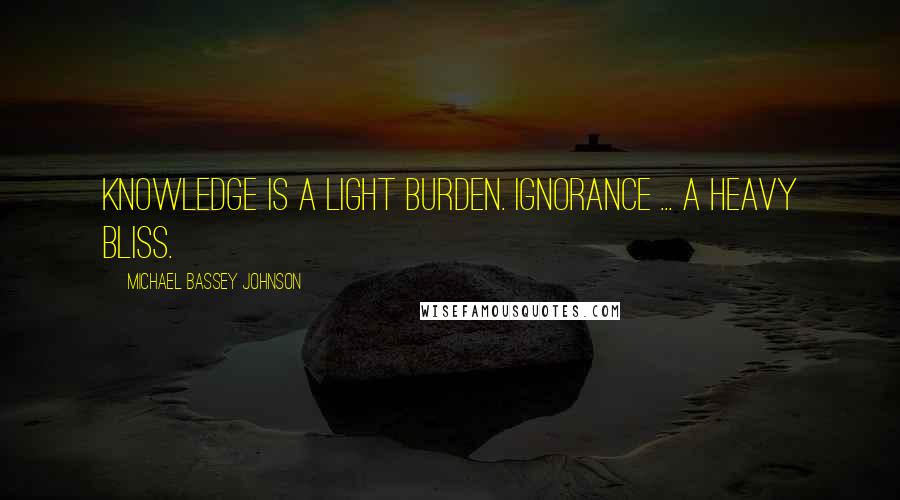 Michael Bassey Johnson Quotes: Knowledge is a light burden. Ignorance ... a heavy bliss.