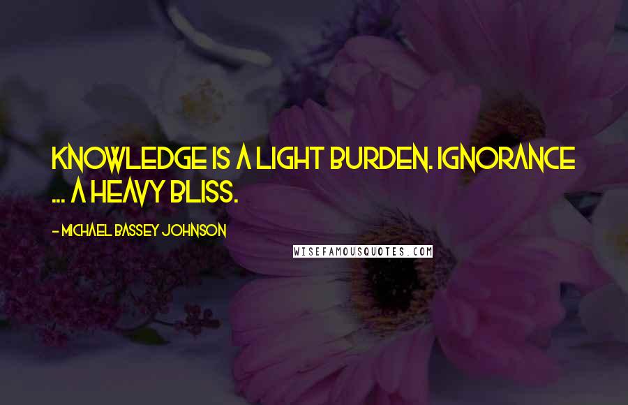 Michael Bassey Johnson Quotes: Knowledge is a light burden. Ignorance ... a heavy bliss.