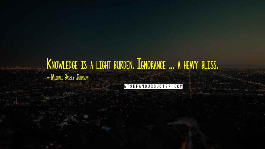 Michael Bassey Johnson Quotes: Knowledge is a light burden. Ignorance ... a heavy bliss.