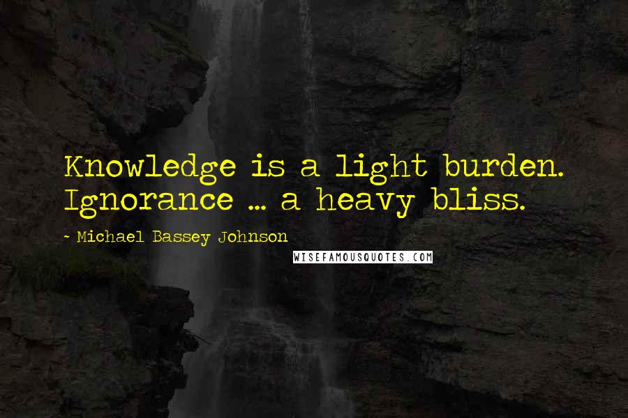 Michael Bassey Johnson Quotes: Knowledge is a light burden. Ignorance ... a heavy bliss.