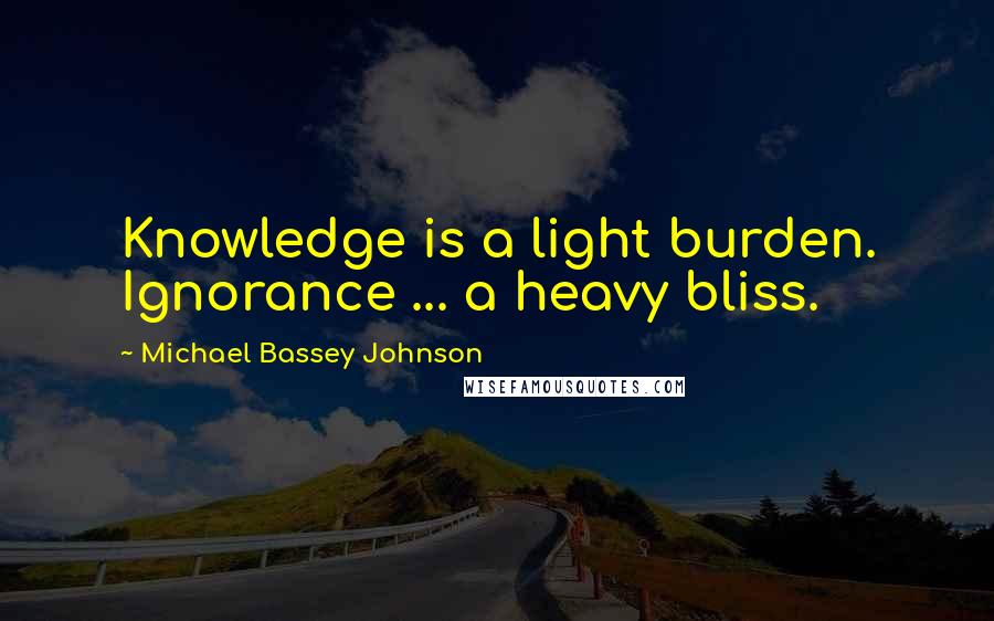 Michael Bassey Johnson Quotes: Knowledge is a light burden. Ignorance ... a heavy bliss.