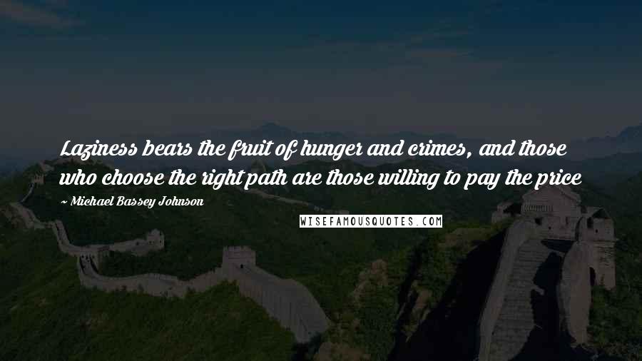 Michael Bassey Johnson Quotes: Laziness bears the fruit of hunger and crimes, and those who choose the right path are those willing to pay the price