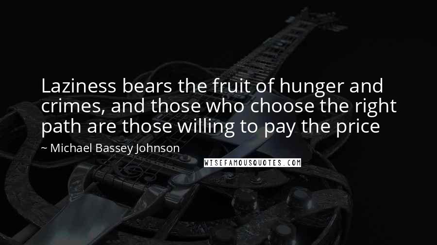 Michael Bassey Johnson Quotes: Laziness bears the fruit of hunger and crimes, and those who choose the right path are those willing to pay the price