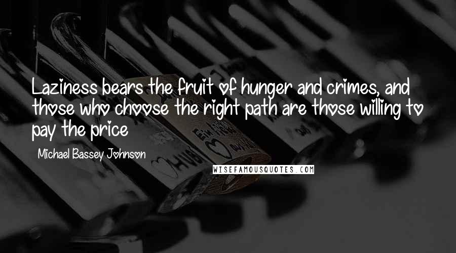 Michael Bassey Johnson Quotes: Laziness bears the fruit of hunger and crimes, and those who choose the right path are those willing to pay the price