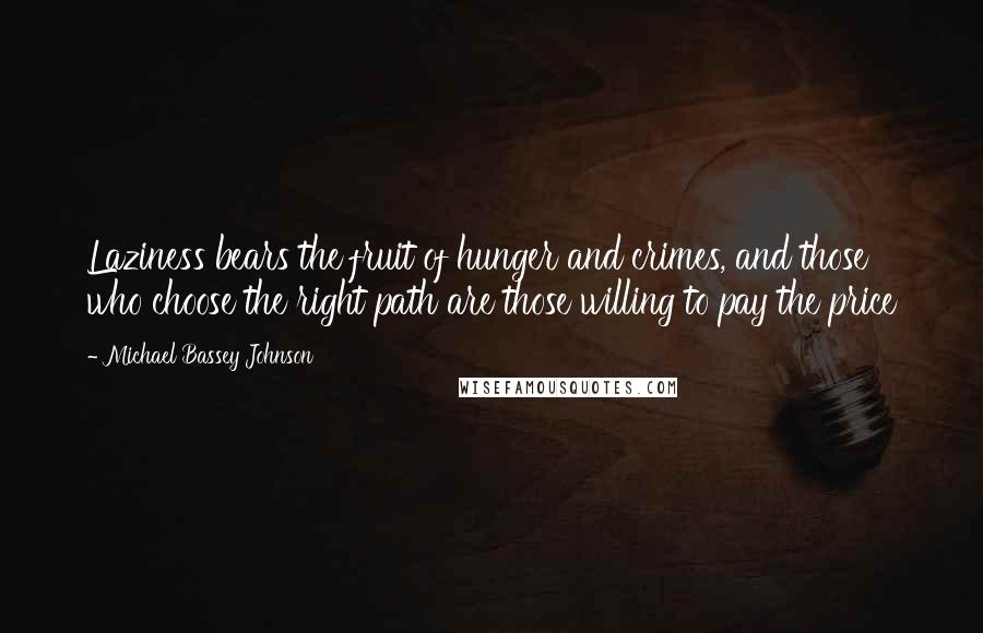 Michael Bassey Johnson Quotes: Laziness bears the fruit of hunger and crimes, and those who choose the right path are those willing to pay the price