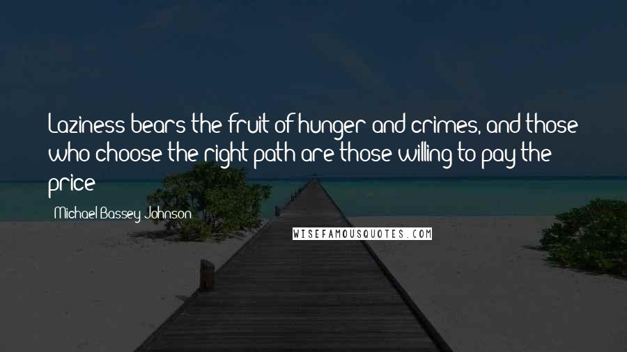 Michael Bassey Johnson Quotes: Laziness bears the fruit of hunger and crimes, and those who choose the right path are those willing to pay the price